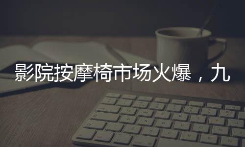 影院按摩椅市場(chǎng)火爆，九月收入突破一億元大關(guān)