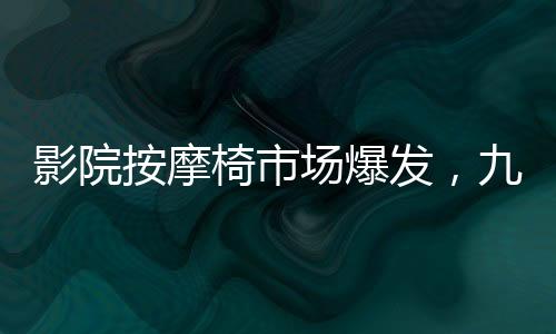 影院按摩椅市場爆發(fā)，九月收入突破億元大關(guān)