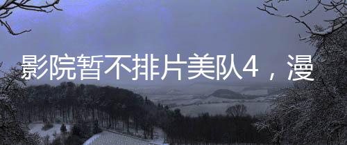 影院暫不排片美隊(duì)4，漫威英雄的缺席與期待
