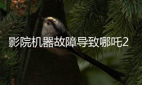 影院機器故障導致哪吒2無法放映，緊急維修進行中