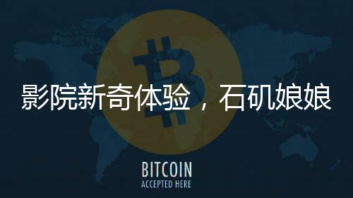 影院新奇體驗，石磯娘娘與結(jié)界獸攜手檢票