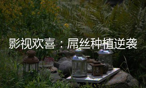 影視歡喜：屌絲種植逆襲成神