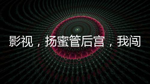 影視，揚(yáng)蜜管后宮，我闖萬界把妹
