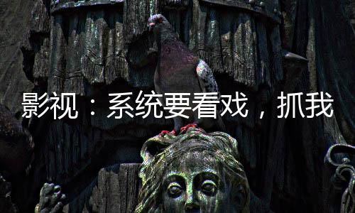 影視：系統(tǒng)要看戲，抓我當(dāng)演員