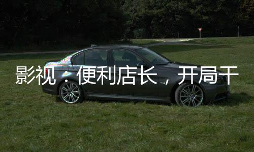 影視：便利店長，開局干翻喬英子