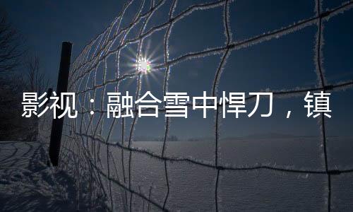 影視：融合雪中悍刀，鎮(zhèn)壓打更人