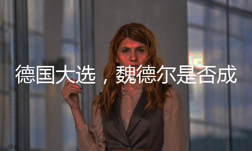德國(guó)大選，魏德?tīng)柺欠癯蔀樘爝x之人？