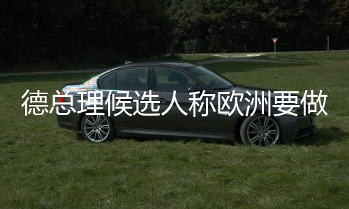 德總理候選人稱歐洲要做最壞打算——應(yīng)對未來挑戰(zhàn)的全面準(zhǔn)備