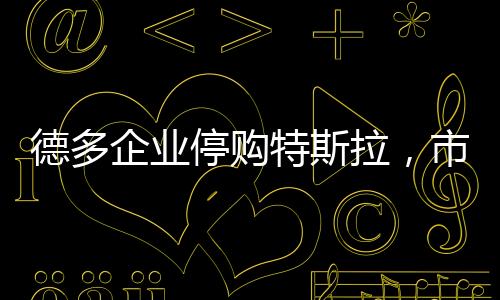 德多企業(yè)停購特斯拉，市場變革中的決策邏輯