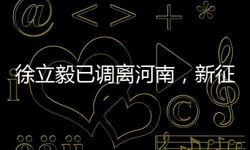 徐立毅已調(diào)離河南，新征程呼喚新?lián)?dāng)