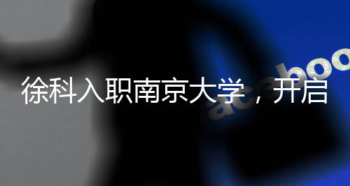 徐科入職南京大學(xué)，開啟嶄新科研之旅