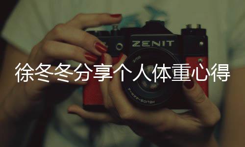 徐冬冬分享個人體重心得，自信表態(tài)，我的120斤是舒服的體重