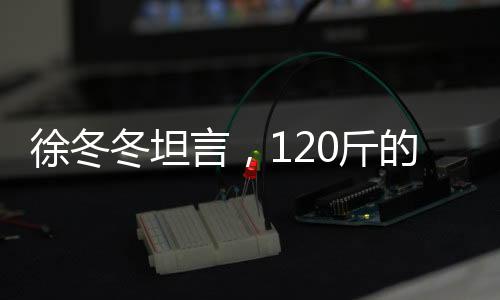 徐冬冬坦言，120斤的體重，爽在心頭