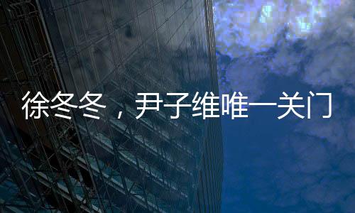 徐冬冬，尹子維唯一關門弟子的輝煌成就