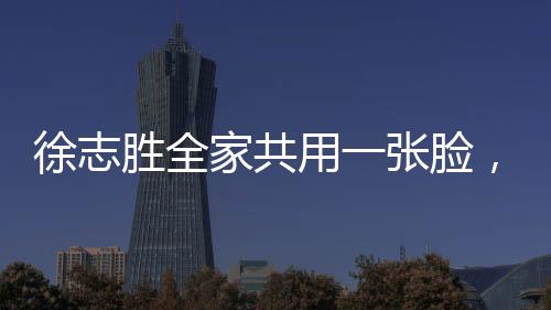 徐志勝全家共用一張臉，神秘家傳長相引發(fā)網(wǎng)友熱議