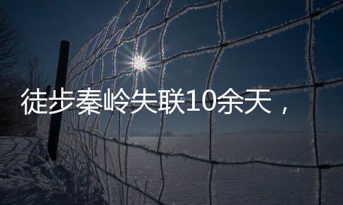 徒步秦嶺失聯(lián)10余天，勇敢者的挑戰(zhàn)與搜救的緊迫性