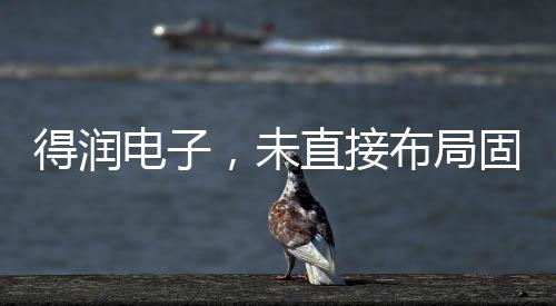 得潤電子，未直接布局固態(tài)電池領域，聚焦自身核心業(yè)務發(fā)展