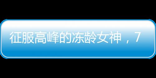 征服高峰的凍齡女神，74歲劉曉慶登頂玉龍雪山