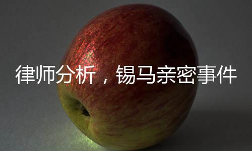 律師分析，錫馬親密事件拍攝者或未侵權(quán)，社會(huì)輿論與法律的微妙博弈