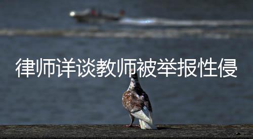 律師詳談教師被舉報性侵女生事件