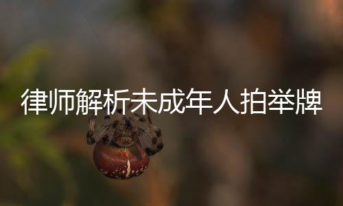 律師解析未成年人拍舉牌視頻現(xiàn)象，屬性剝削引深思