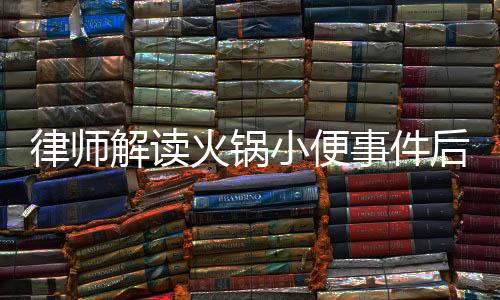 律師解讀火鍋小便事件后續(xù)，男子賠償金額可能超百萬(wàn)