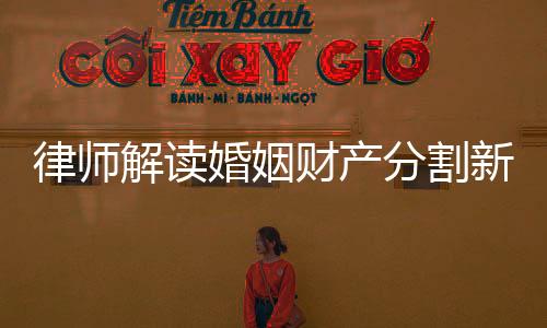 律師解讀婚姻財(cái)產(chǎn)分割新規(guī)