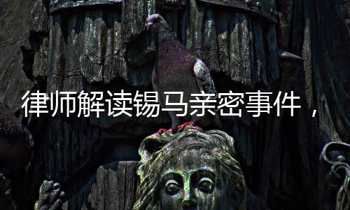 律師解讀錫馬親密事件，拍攝者行為或未構(gòu)成侵權(quán)