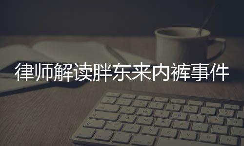 律師解讀胖東來內(nèi)褲事件，企業(yè)如何構(gòu)建和諧的社會環(huán)境關(guān)系與公關(guān)藝術(shù)探討