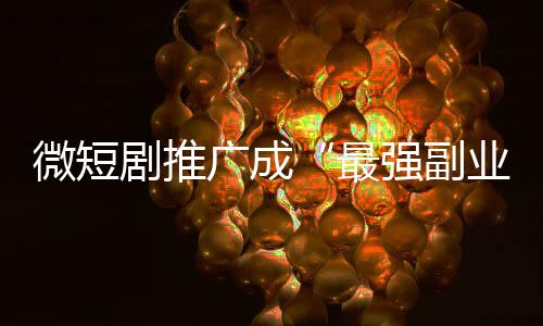 微短劇推廣成“最強(qiáng)副業(yè)”，能賺錢還是被騙錢？