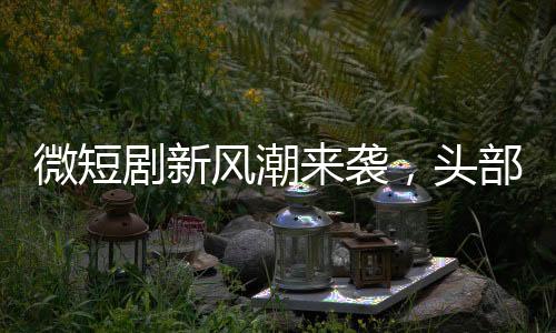 微短劇新風潮來襲，頭部演員齊聚舞臺絢爛展現(xiàn)藝術風采