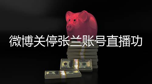 微博關(guān)停張?zhí)m賬號(hào)直播功能，背后原因及影響分析