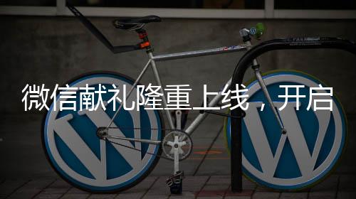 微信獻禮隆重上線，開啟全新送禮體驗時代