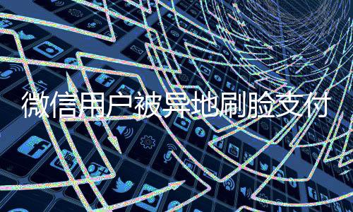 微信用戶被異地刷臉支付，騰訊回應(yīng)，全方位保障用戶安全權(quán)益