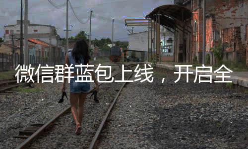 微信群藍(lán)包上線，開啟全新互動(dòng)體驗(yàn)時(shí)代