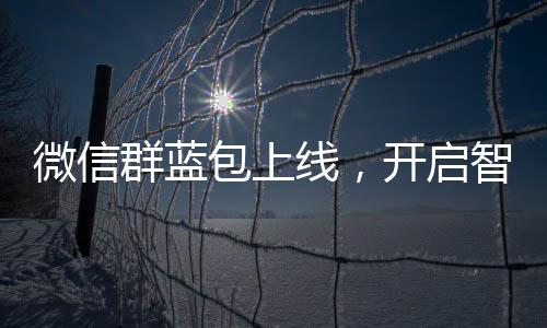 微信群藍(lán)包上線，開(kāi)啟智能支付新篇章