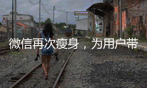 微信再次瘦身，為用戶(hù)帶來(lái)更輕便的社交體驗(yàn)