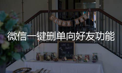 微信一鍵刪單向好友功能，便捷操作提升用戶體驗(yàn)
