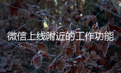 微信上線附近的工作功能——引領社交求職新潮流