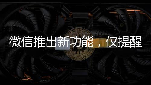 微信推出新功能，僅提醒朋友與我的互動(dòng)，深化社交體驗(yàn)