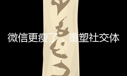 微信更瘦了，重塑社交體驗(yàn)的新功能解析