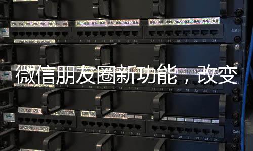 微信朋友圈新功能，改變社交方式的新篇章