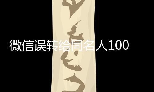 微信誤轉(zhuǎn)給同名人1000元，對(duì)方不還——引發(fā)的思考