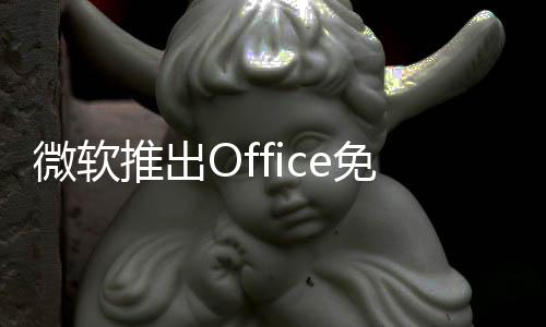 微軟推出Office免費(fèi)版：但內(nèi)置廣告、甚至不支持保存到本地