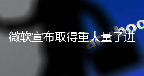 微軟宣布取得重大量子進展遭質(zhì)疑 類似研究曾被撤回