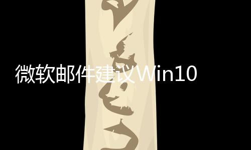 微軟郵件建議Win10用戶(hù)購(gòu)買(mǎi)新PC：即將終止支持