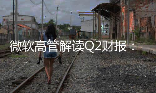 微軟高管解讀Q2財(cái)報(bào)：DeepSeek有真創(chuàng)新成果 值得OpenAI借鑒