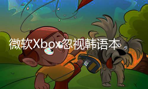 微軟Xbox忽視韓語(yǔ)本地化引爭(zhēng)議 韓國(guó)玩家集體表達(dá)不滿