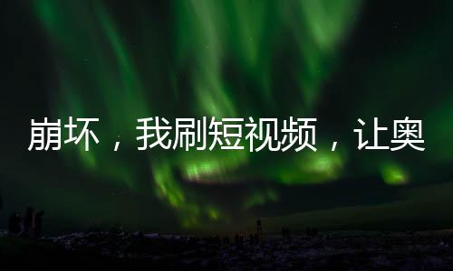 崩壞，我刷短視頻，讓奧托社死