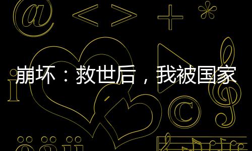 崩壞：救世后，我被國(guó)家曝光了！